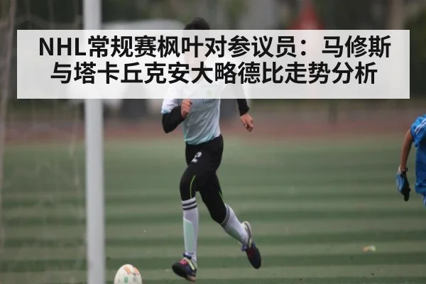 NHL常规赛枫叶对参议员:马修斯与塔卡丘克安大略德比走势分析