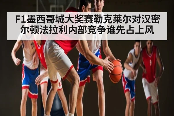 F1墨西哥城大奖赛勒克莱尔对汉密尔顿法拉利内部竞争谁先占上风